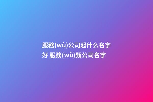 服務(wù)公司起什么名字好 服務(wù)類公司名字
